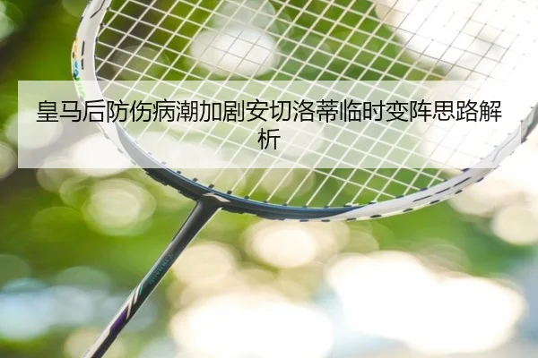 皇马后防伤病潮加剧安切洛蒂临时变阵思路解析