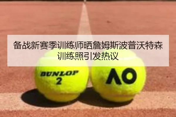 备战新赛季训练师晒詹姆斯波普沃特森训练照引发热议