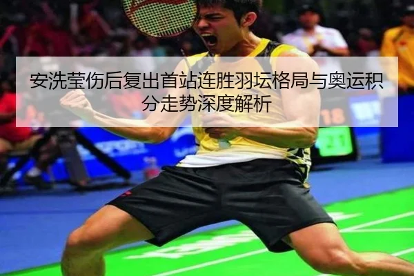 安洗莹伤后复出首站连胜羽坛格局与奥运积分走势深度解析