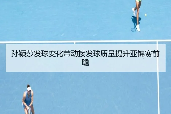 孙颖莎发球变化带动接发球质量提升亚锦赛前瞻