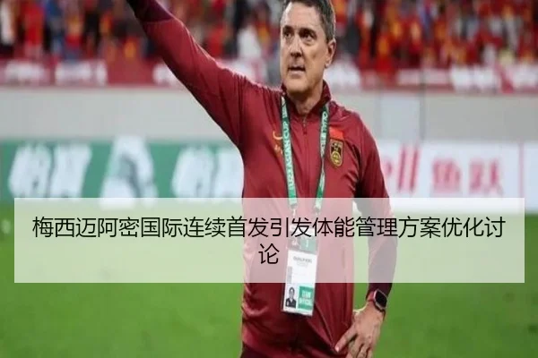 梅西迈阿密国际连续首发引发体能管理方案优化讨论